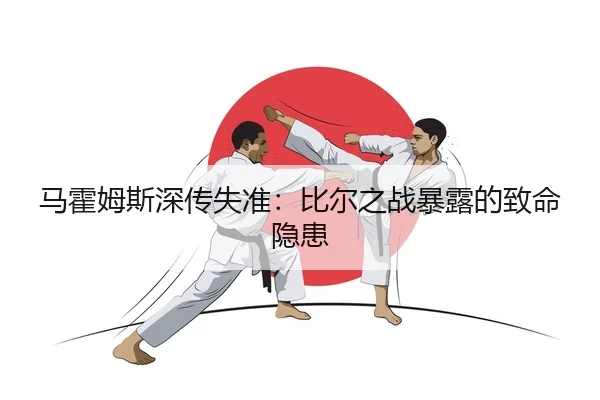 马霍姆斯深传失准：比尔之战暴露的致命隐患