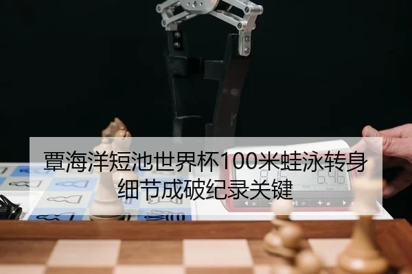 覃海洋短池世界杯100米蛙泳转身细节成破纪录关键